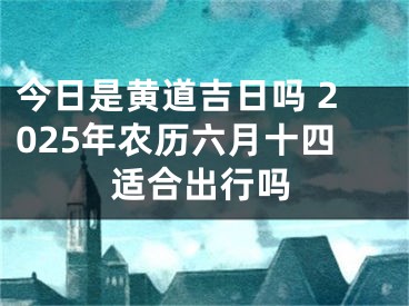 今日是黄道吉日吗 2025年农历六月十四适合出行吗