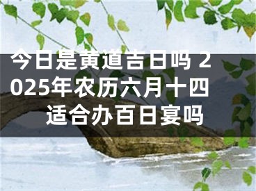 今日是黄道吉日吗 2025年农历六月十四适合办百日宴吗