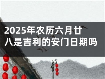 2025年农历六月廿八是吉利的安门日期吗