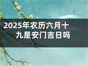 2025年农历六月十九是安门吉日吗