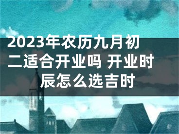 2023年农历九月初二适合开业吗 开业时辰怎么选吉时