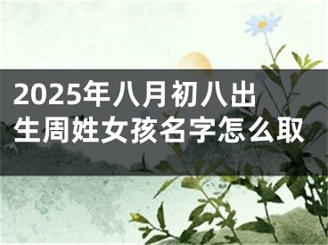 2025年八月初八出生周姓女孩名字怎么取
