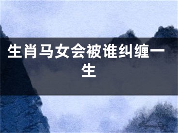 生肖马女会被谁纠缠一生