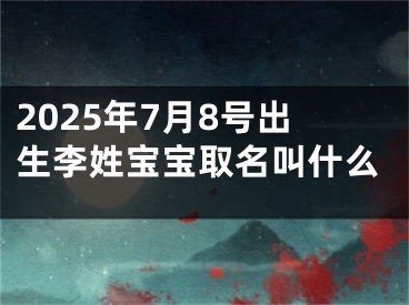 2025年7月8号出生李姓宝宝取名叫什么