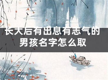 长大后有出息有志气的男孩名字怎么取