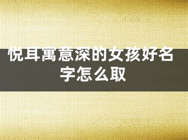 悦耳寓意深的女孩好名字怎么取