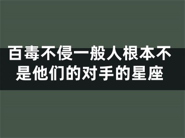百毒不侵一般人根本不是他们的对手的星座