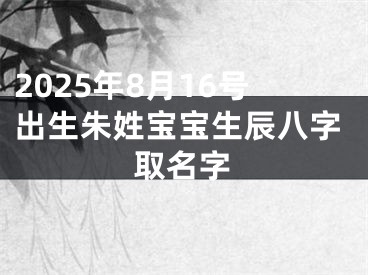 2025年8月16号出生朱姓宝宝生辰八字取名字
