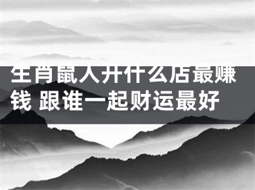 生肖鼠人开什么店最赚钱 跟谁一起财运最好