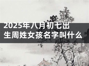 2025年八月初七出生周姓女孩名字叫什么