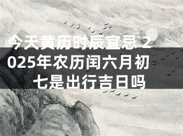 今天黄历时辰宜忌 2025年农历闰六月初七是出行吉日吗