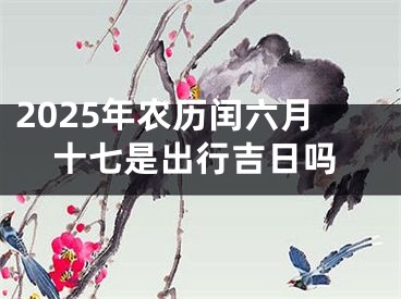 2025年农历闰六月十七是出行吉日吗