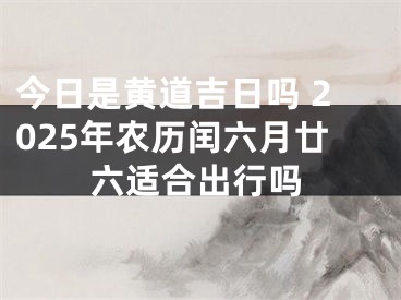 今日是黄道吉日吗 2025年农历闰六月廿六适合出行吗
