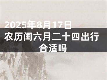 2025年8月17日农历闰六月二十四出行合适吗