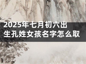 2025年七月初六出生孔姓女孩名字怎么取