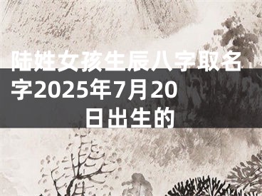 陆姓女孩生辰八字取名字2025年7月20日出生的