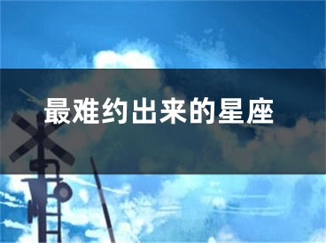 最难约出来的星座