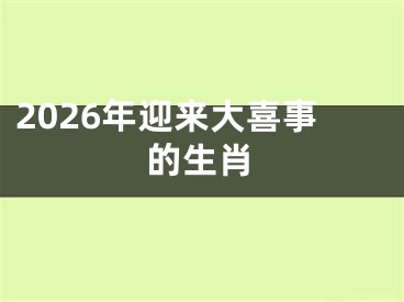 2026年迎来大喜事的生肖