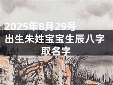 2025年8月29号出生朱姓宝宝生辰八字取名字