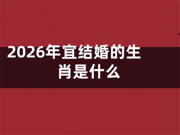 2026年宜结婚的生肖是什么