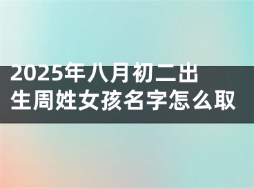 2025年八月初二出生周姓女孩名字怎么取