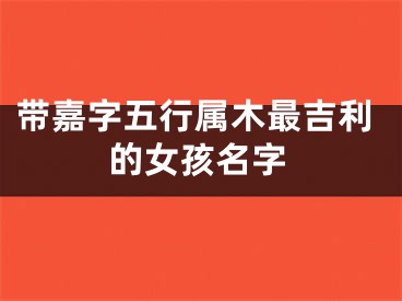 带嘉字五行属木最吉利的女孩名字