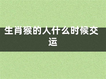 生肖猴的人什么时候交运