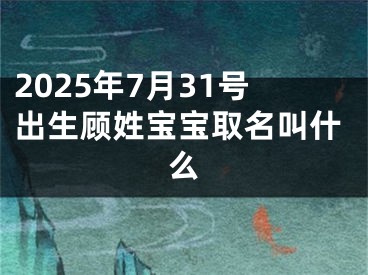 2025年7月31号出生顾姓宝宝取名叫什么