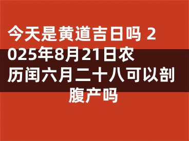 今天是黄道吉日吗 2025年8月21日农历闰六月二十八可以剖腹产吗