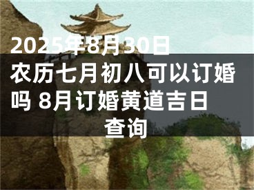 2025年8月30日农历七月初八可以订婚吗 8月订婚黄道吉日查询