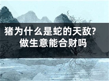 猪为什么是蛇的天敌?做生意能合财吗