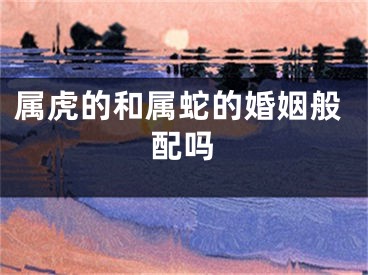 属虎的和属蛇的婚姻般配吗