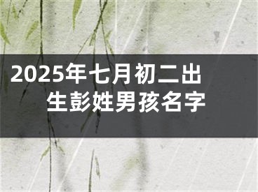 2025年七月初二出生彭姓男孩名字