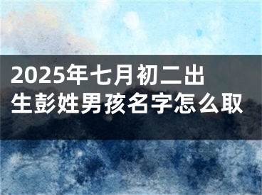 2025年七月初二出生彭姓男孩名字怎么取