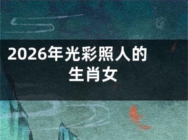 2026年光彩照人的生肖女
