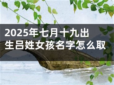 2025年七月十九出生吕姓女孩名字怎么取