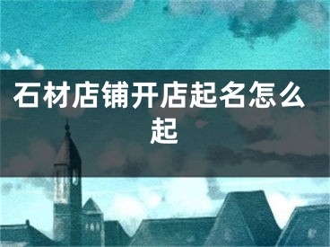 石材店铺开店起名怎么起