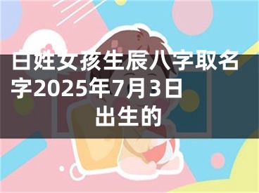 白姓女孩生辰八字取名字2025年7月3日出生的