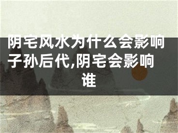 阴宅风水为什么会影响子孙后代,阴宅会影响谁