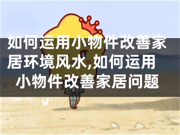 如何运用小物件改善家居环境风水,如何运用小物件改善家居问题