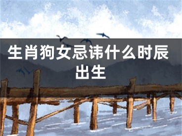 生肖狗女忌讳什么时辰出生