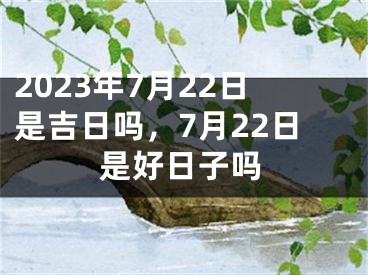 2023年7月22日是吉日吗，7月22日是好日子吗