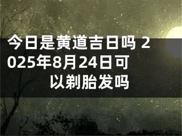 今日是黄道吉日吗 2025年8月24日可以剃胎发吗
