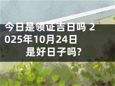 今日是领证吉日吗 2025年10月24日是好日子吗?