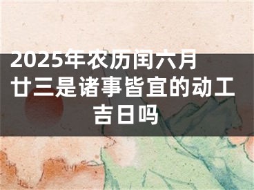 2025年农历闰六月廿三是诸事皆宜的动工吉日吗