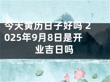 今天黄历日子好吗 2025年9月8日是开业吉日吗