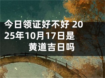今日领证好不好 2025年10月17日是黄道吉日吗