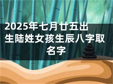 2025年七月廿五出生陆姓女孩生辰八字取名字
