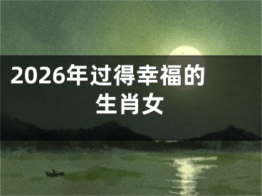 2026年过得幸福的生肖女
