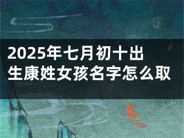 2025年七月初十出生康姓女孩名字怎么取